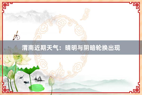 渭南近期天气：晴明与阴暗轮换出现