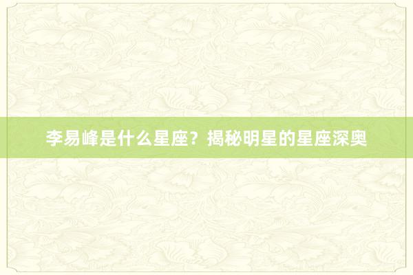 李易峰是什么星座？揭秘明星的星座深奥