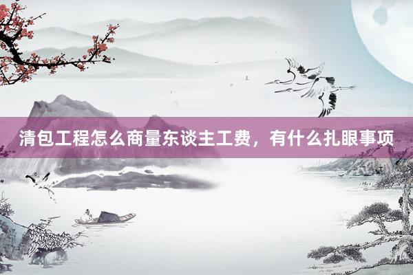 清包工程怎么商量东谈主工费，有什么扎眼事项