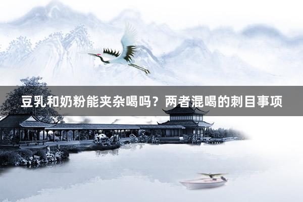 豆乳和奶粉能夹杂喝吗？两者混喝的刺目事项