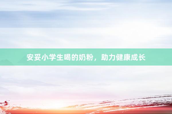 安妥小学生喝的奶粉，助力健康成长