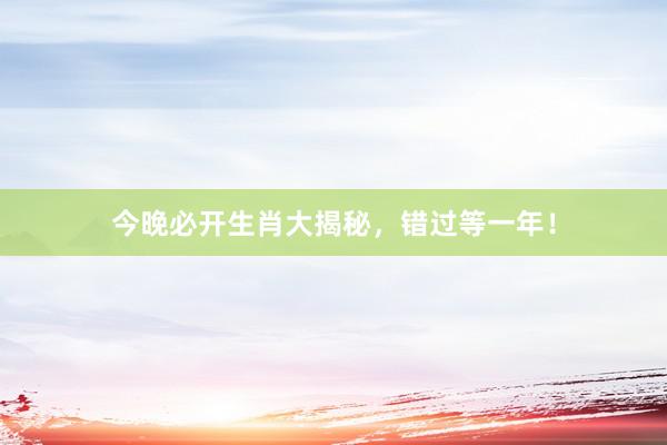 今晚必开生肖大揭秘，错过等一年！