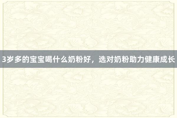 3岁多的宝宝喝什么奶粉好，选对奶粉助力健康成长