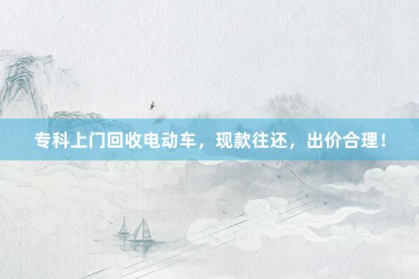 专科上门回收电动车，现款往还，出价合理！