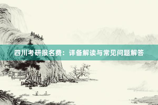 四川考研报名费：详备解读与常见问题解答