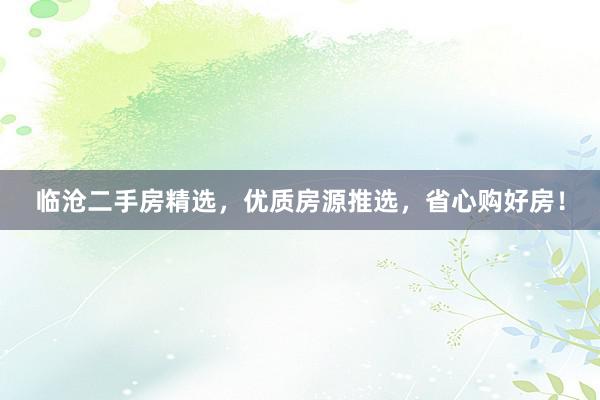 临沧二手房精选，优质房源推选，省心购好房！