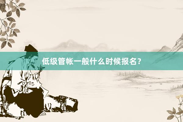 低级管帐一般什么时候报名？